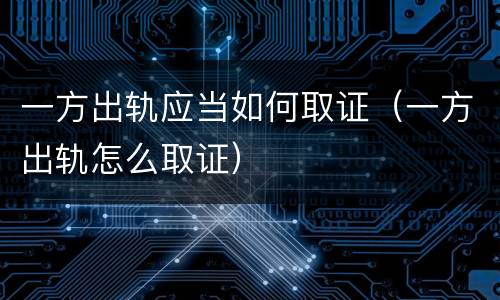 一方出轨应当如何取证（一方出轨怎么取证）