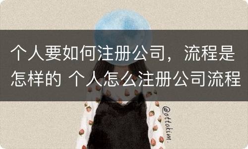 个人要如何注册公司，流程是怎样的 个人怎么注册公司流程