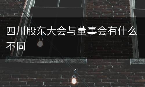 四川股东大会与董事会有什么不同