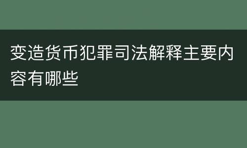 变造货币犯罪司法解释主要内容有哪些
