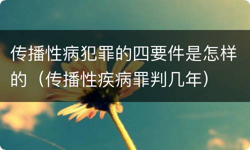 传播性病犯罪的四要件是怎样的（传播性疾病罪判几年）