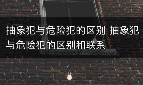 抽象犯与危险犯的区别 抽象犯与危险犯的区别和联系
