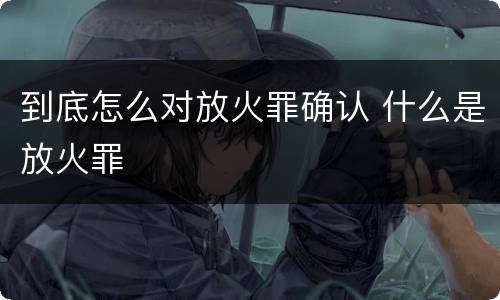 到底怎么对放火罪确认 什么是放火罪