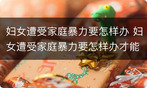 妇女遭受家庭暴力要怎样办 妇女遭受家庭暴力要怎样办才能离婚