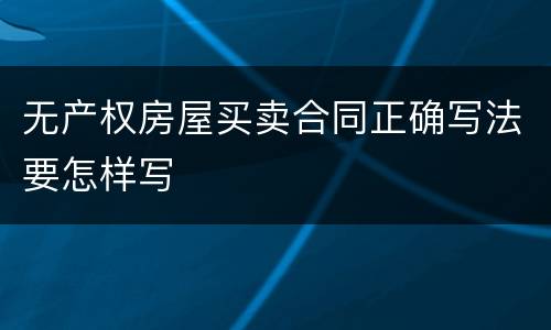 无产权房屋买卖合同正确写法要怎样写