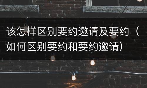 该怎样区别要约邀请及要约（如何区别要约和要约邀请）