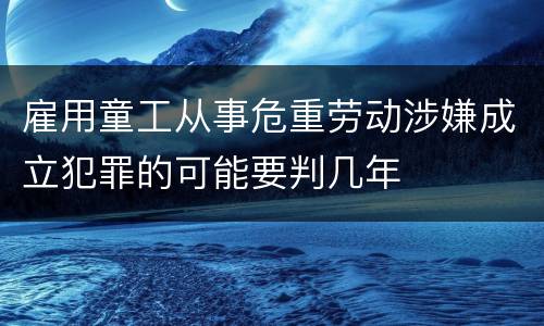 雇用童工从事危重劳动涉嫌成立犯罪的可能要判几年
