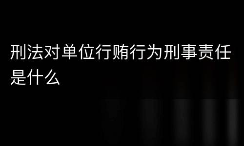 刑法对单位行贿行为刑事责任是什么