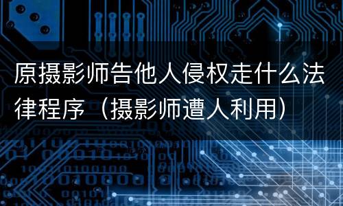 原摄影师告他人侵权走什么法律程序（摄影师遭人利用）