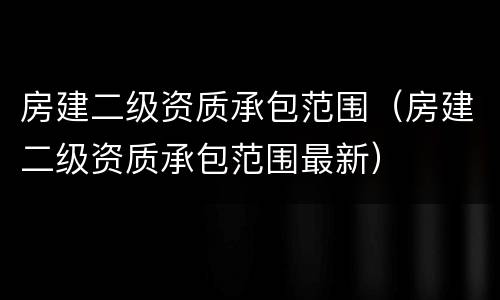 房建二级资质承包范围（房建二级资质承包范围最新）