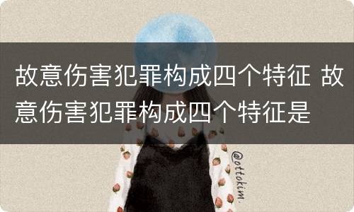 故意伤害犯罪构成四个特征 故意伤害犯罪构成四个特征是