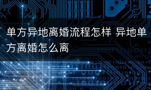 单方异地离婚流程怎样 异地单方离婚怎么离
