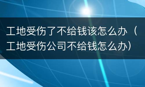 工地受伤了不给钱该怎么办（工地受伤公司不给钱怎么办）