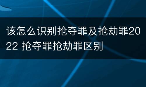 该怎么识别抢夺罪及抢劫罪2022 抢夺罪抢劫罪区别