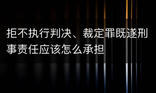 拒不执行判决、裁定罪既遂刑事责任应该怎么承担