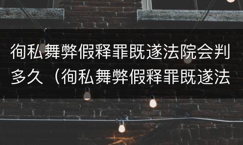 徇私舞弊假释罪既遂法院会判多久（徇私舞弊假释罪既遂法院会判多久缓刑）