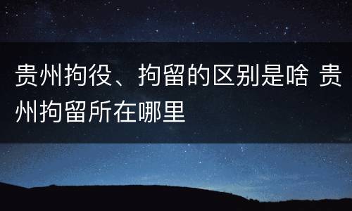 贵州拘役、拘留的区别是啥 贵州拘留所在哪里