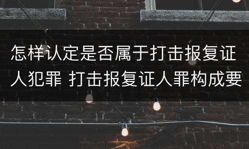 怎样认定是否属于打击报复证人犯罪 打击报复证人罪构成要件