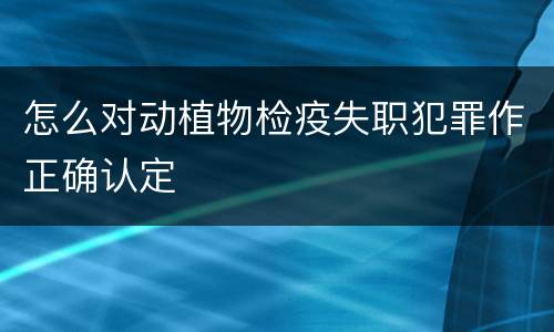 怎么对动植物检疫失职犯罪作正确认定
