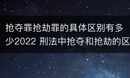 抢夺罪抢劫罪的具体区别有多少2022 刑法中抢夺和抢劫的区别