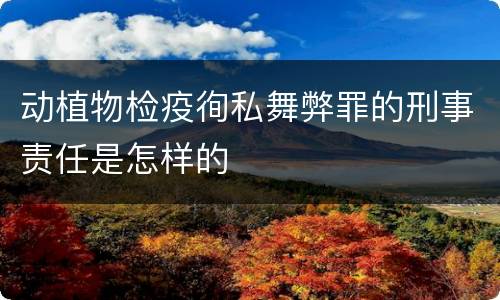 动植物检疫徇私舞弊罪的刑事责任是怎样的