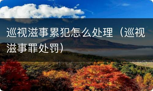 巡视滋事累犯怎么处理（巡视滋事罪处罚）