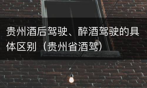 贵州酒后驾驶、醉酒驾驶的具体区别（贵州省酒驾）