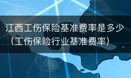江西工伤保险基准费率是多少（工伤保险行业基准费率）