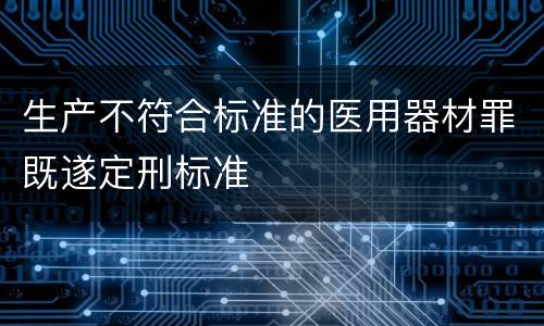 生产不符合标准的医用器材罪既遂定刑标准