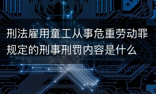 刑法雇用童工从事危重劳动罪规定的刑事刑罚内容是什么