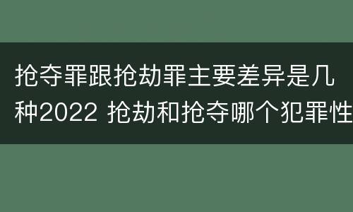 抢夺罪跟抢劫罪主要差异是几种2022 抢劫和抢夺哪个犯罪性质严重
