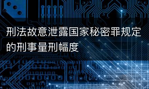 刑法故意泄露国家秘密罪规定的刑事量刑幅度
