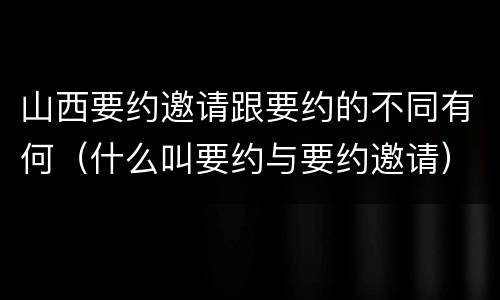 山西要约邀请跟要约的不同有何（什么叫要约与要约邀请）