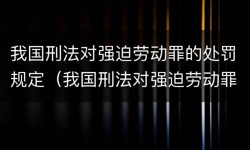 我国刑法对强迫劳动罪的处罚规定（我国刑法对强迫劳动罪的处罚规定有哪些）