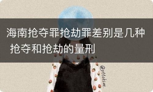 海南抢夺罪抢劫罪差别是几种 抢夺和抢劫的量刑