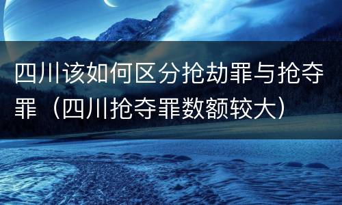 四川该如何区分抢劫罪与抢夺罪（四川抢夺罪数额较大）