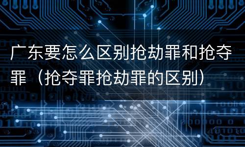 广东要怎么区别抢劫罪和抢夺罪（抢夺罪抢劫罪的区别）