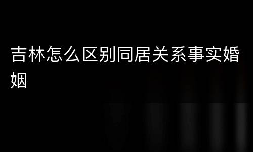 吉林怎么区别同居关系事实婚姻