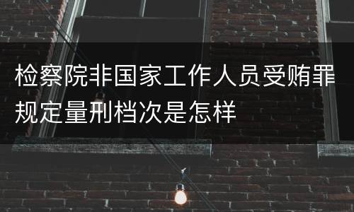 检察院非国家工作人员受贿罪规定量刑档次是怎样