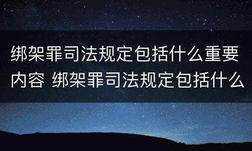 绑架罪司法规定包括什么重要内容 绑架罪司法规定包括什么重要内容和规定