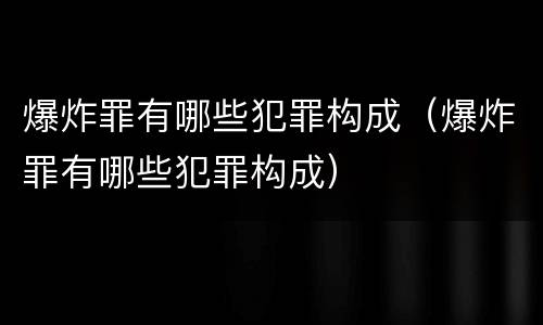 爆炸罪有哪些犯罪构成（爆炸罪有哪些犯罪构成）