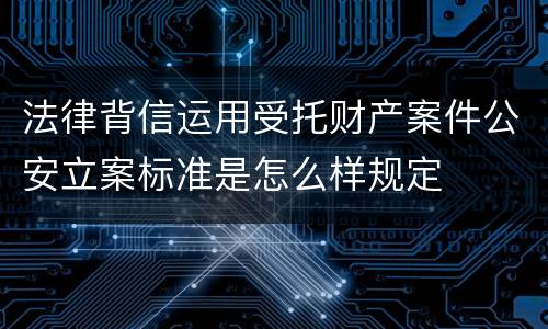法律背信运用受托财产案件公安立案标准是怎么样规定