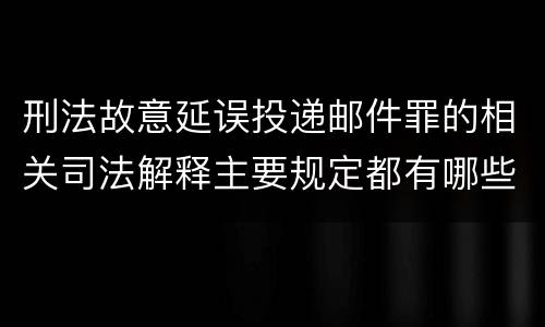 刑法故意延误投递邮件罪的相关司法解释主要规定都有哪些