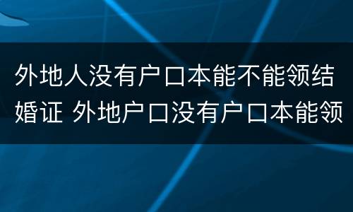 外地人没有户口本能不能领结婚证 外地户口没有户口本能领结婚证吗?