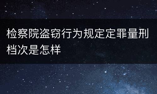 检察院盗窃行为规定定罪量刑档次是怎样