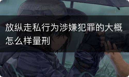 放纵走私行为涉嫌犯罪的大概怎么样量刑