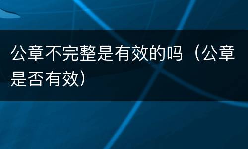 公章不完整是有效的吗（公章是否有效）