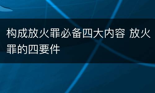 构成放火罪必备四大内容 放火罪的四要件