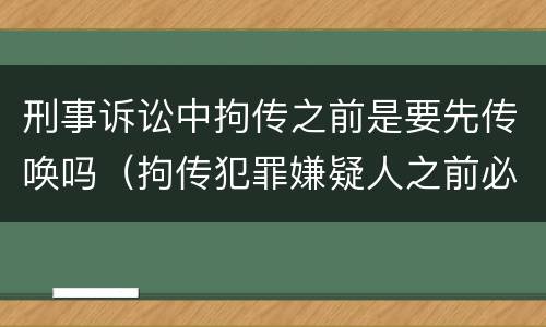 刑事诉讼中拘传之前是要先传唤吗（拘传犯罪嫌疑人之前必须先传唤）