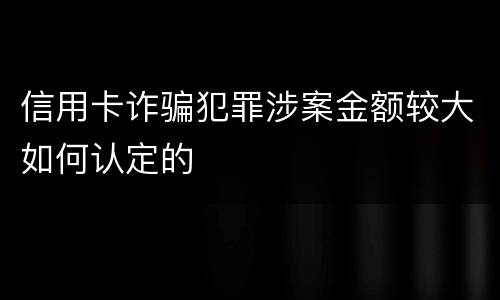 信用卡诈骗犯罪涉案金额较大如何认定的